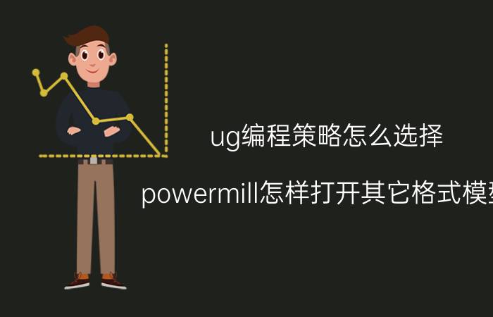 ug编程策略怎么选择 powermill怎样打开其它格式模型？